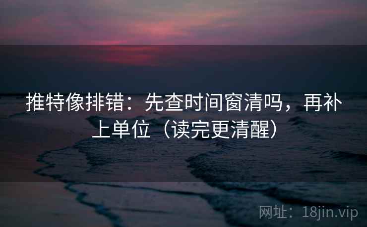 推特像排错：先查时间窗清吗，再补上单位（读完更清醒）