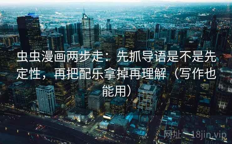 虫虫漫画两步走：先抓导语是不是先定性，再把配乐拿掉再理解（写作也能用）