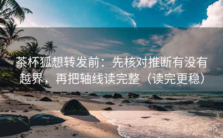 茶杯狐想转发前:先核对推断有没有越界,再把轴线读完整(读完更稳) 茶杯狐想转发前:先核对推断有没有越界,再把轴线读完整(读完更稳)