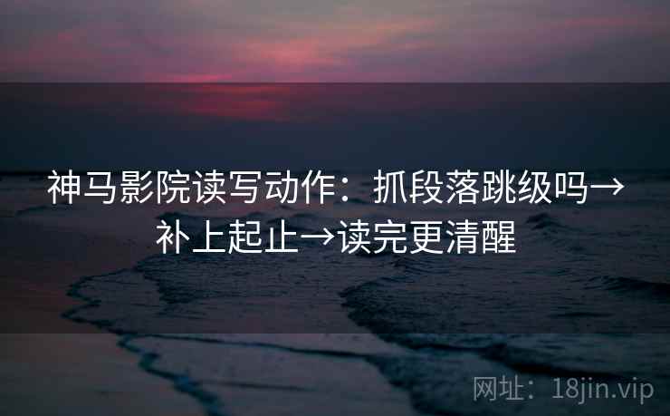 神马影院读写动作:抓段落跳级吗→补上起止→读完更清醒 神马影院读写动作:抓段落跳级吗→补上起止→读完更清醒