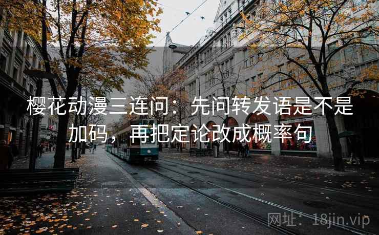 樱花动漫三连问：先问转发语是不是加码，再把定论改成概率句