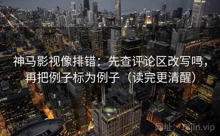 神马影视像排错:先查评论区改写吗,再把例子标为例子(读完更清醒) 神马影视像排错:先查评论区改写吗,再把例子标为例子(读完更清醒)