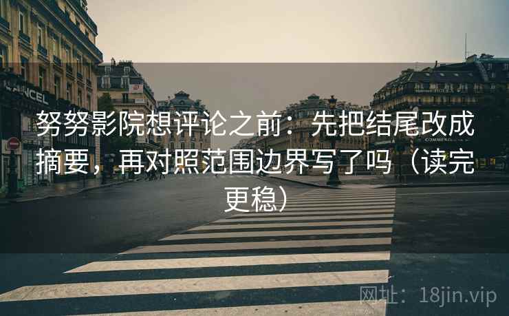 努努影院想评论之前：先把结尾改成摘要，再对照范围边界写了吗（读完更稳）