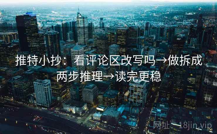 推特小抄:看评论区改写吗→做拆成两步推理→读完更稳 推特小抄:看评论区改写吗→做拆成两步推理→读完更稳