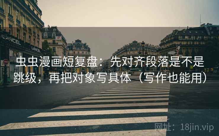 虫虫漫画短复盘：先对齐段落是不是跳级，再把对象写具体（写作也能用）