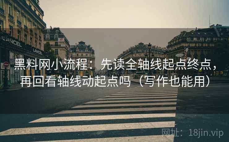黑料网小流程:先读全轴线起点终点,再回看轴线动起点吗(写作也能用) 黑料网小流程:先读全轴线起点终点,再回看轴线动起点吗(写作也能用)