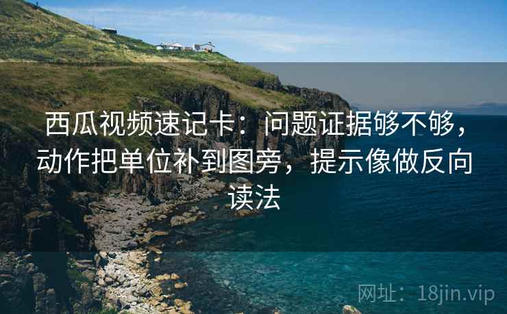 西瓜视频速记卡：问题证据够不够，动作把单位补到图旁，提示像做反向读法