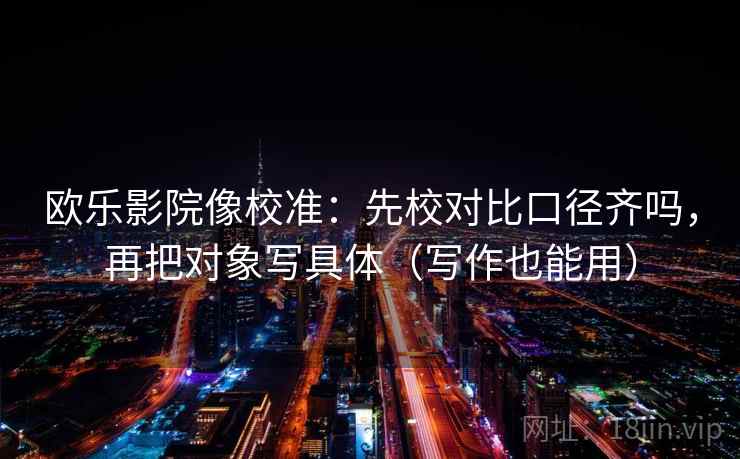 欧乐影院像校准：先校对比口径齐吗，再把对象写具体（写作也能用）