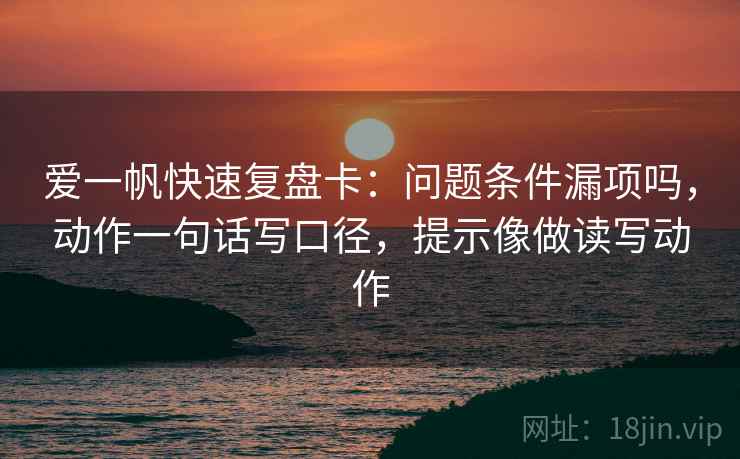 爱一帆快速复盘卡：问题条件漏项吗，动作一句话写口径，提示像做读写动作