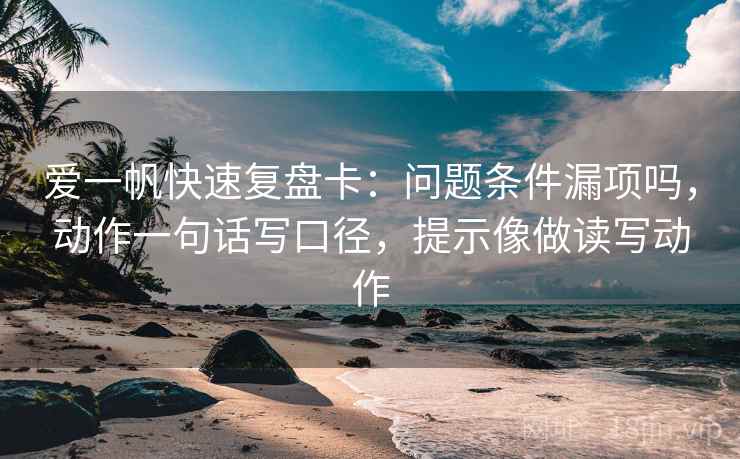 爱一帆快速复盘卡：问题条件漏项吗，动作一句话写口径，提示像做读写动作