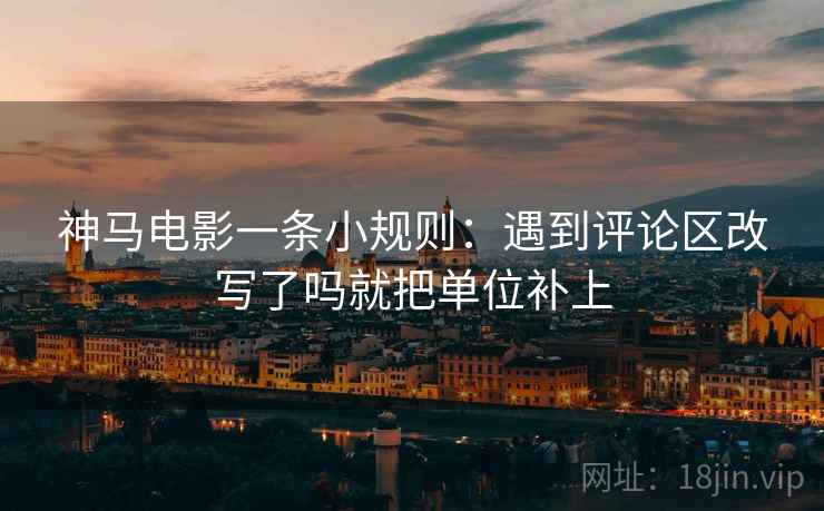 神马电影一条小规则:遇到评论区改写了吗就把单位补上 神马电影一条小规则:遇到评论区改写了吗就把单位补上